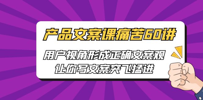 [网络营销]产品文案课痛苦60讲，用户视角形成正确文案观，让你写文案突飞猛进-紫爵资源库