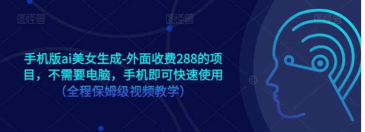 手机版ai美女生成-外面收费288的项目，不需要电脑，手机即可快速使用（全程保姆级…-紫爵资源库