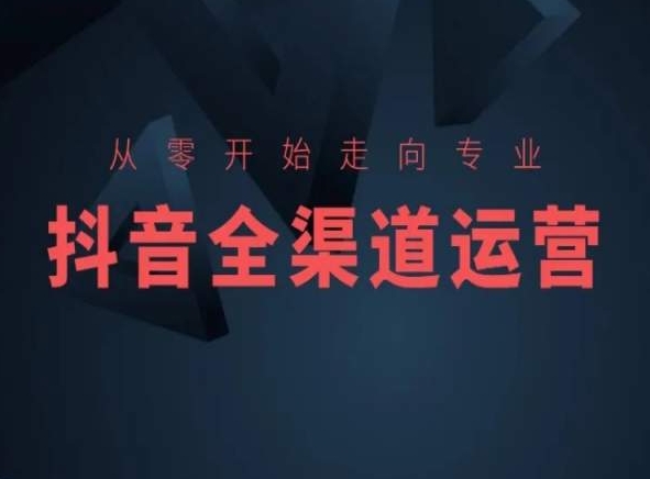 从零开始走向专业，抖音全渠道运营，抖音电商培训-紫爵资源库