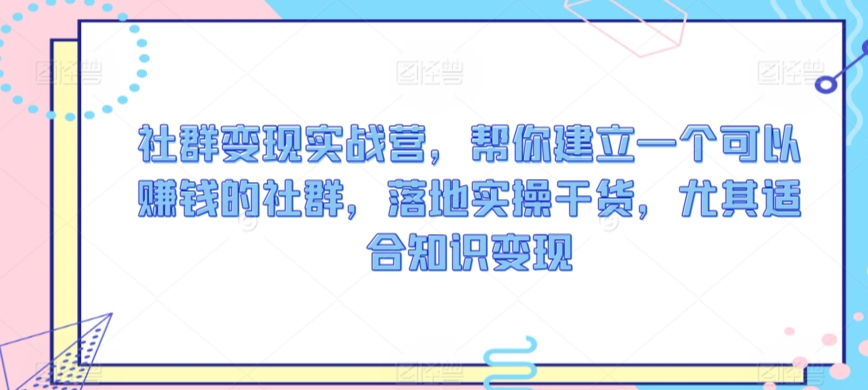 社群变现实战营，帮你建立一个可以赚钱的社群，落地实操干货，尤其适合知识变现-紫爵资源库