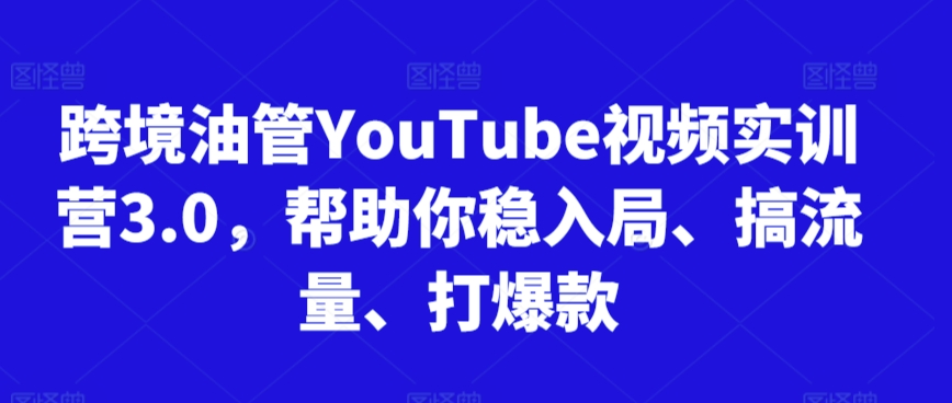 跨境油管YouTube视频实训营3.0，帮助你稳入局、搞流量、打爆款-紫爵资源库