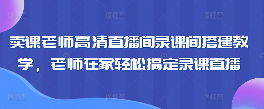 卖课老师高清直播间录课间搭建教学，老师在家轻松搞定录课直播-紫爵资源库