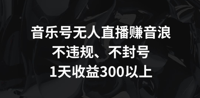 音乐号无人直播赚音浪，不违规、不封号，1天收益300+-紫爵资源库