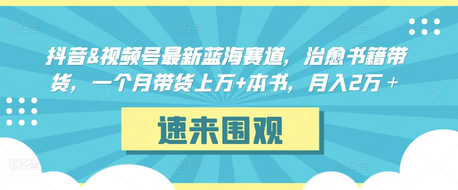 抖音&视频号最新蓝海赛道，治愈书籍带货，一个月带货上万+本书，月入2万＋-紫爵资源库