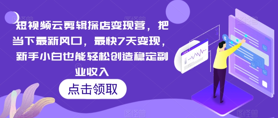 短视频云剪辑探店变现营，把当下最新风口，最快7天变现，新手小白也能轻松创造稳定副业收入-紫爵资源库