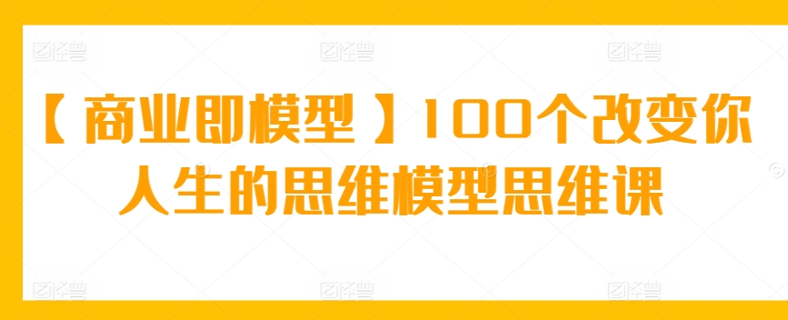 【商业即模型】100个改变你人生的思维模型思维课-紫爵资源库