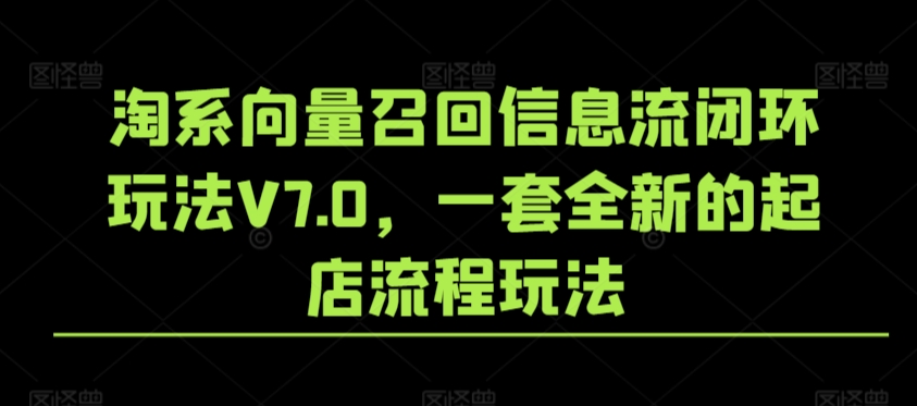 淘系向量召回信息流闭环玩法V7.0，一套全新的起店流程玩法-紫爵资源库