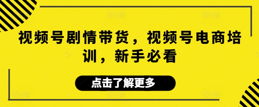 视频号剧情带货，视频号电商培训，新手必看-紫爵资源库