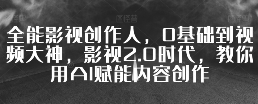 全能影视创作人，0基础到视频大神，影视2.0时代，教你用AI赋能内容创作-紫爵资源库