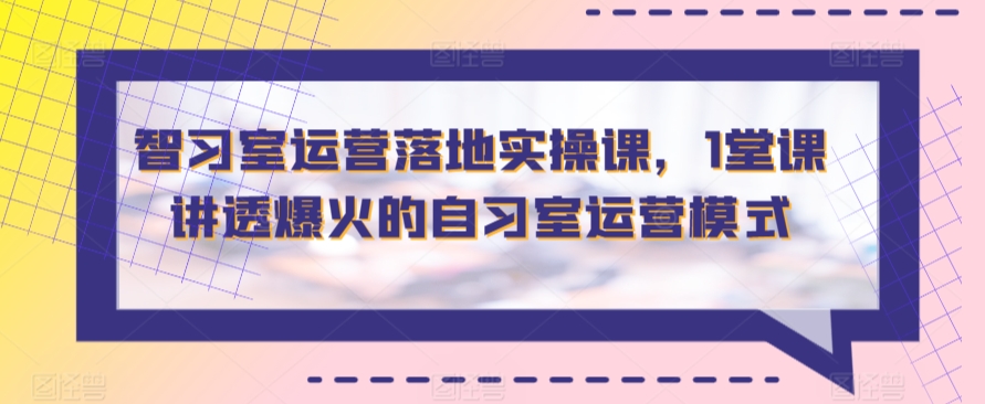 智习室运营落地实操课，1堂课讲透爆火的自习室运营模式-紫爵资源库