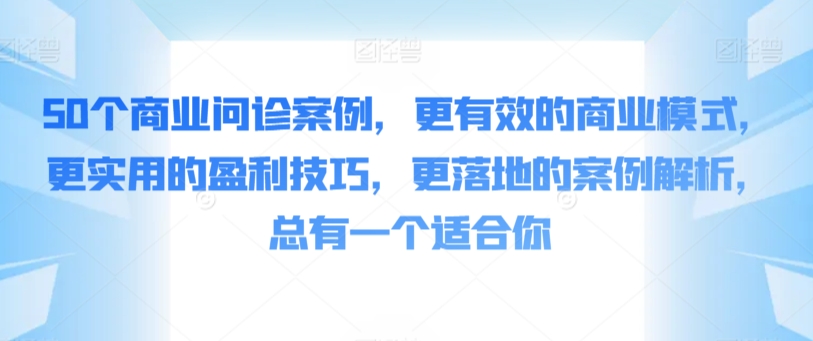 50个商业问诊案例，更有效的商业模式，更实用的盈利技巧，更落地的案例解析，总有一个适合你-紫爵资源库