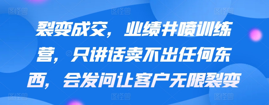 裂变成交，业绩井喷训练营，只讲话卖不出任何东西，会发问让客户无限裂变-紫爵资源库