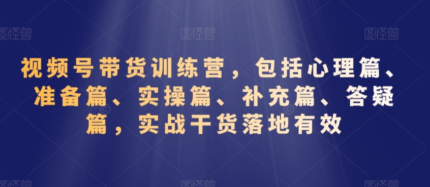 视频号带货训练营，包括心理篇、准备篇、实操篇、补充篇、答疑篇，实战干货落地有效-紫爵资源库