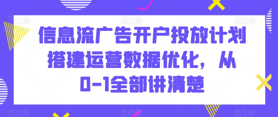 信息流广告开户投放计划搭建运营数据优化，从0-1全部讲清楚-紫爵资源库