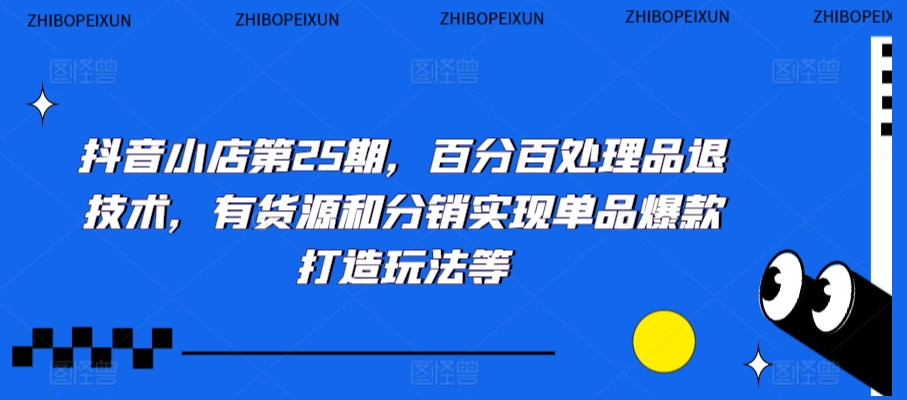 抖音小店第25期，百分百处理品退技术，有货源和分销实现单品爆款打造玩法等-紫爵资源库