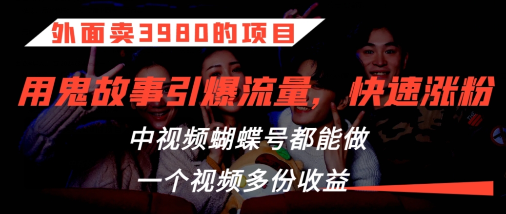 外面卖3980的项目，鬼故事引爆流量打法，中视频、蝴蝶号都能做，一个视频多份收益-紫爵资源库