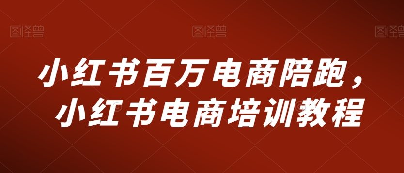 小红书百万电商陪跑，小红书电商培训教程-紫爵资源库