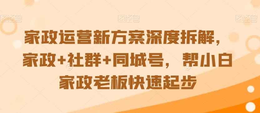 家政运营新方案深度拆解，家政+社群+同城号，帮小白家政老板快速起步-紫爵资源库