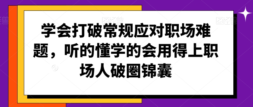 学会打破常规应对职场难题，听的懂学的会用得上职场人破圏锦囊-紫爵资源库