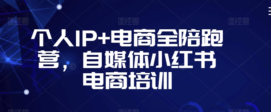 个人IP+电商全陪跑营，自媒体小红书电商培训-紫爵资源库