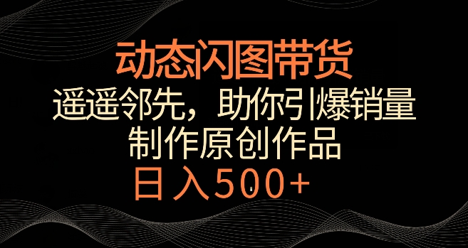 动态闪图带货，遥遥领先，冷门玩法，助你轻松引爆销量，日赚500+-紫爵资源库