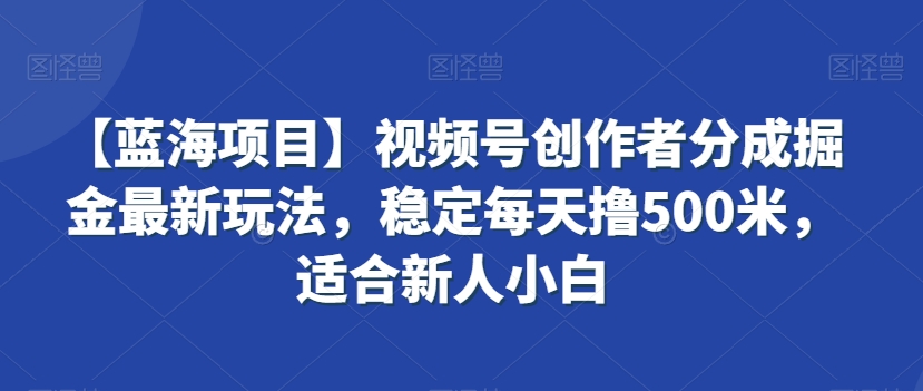 【蓝海项目】视频号创作者分成掘金最新玩法，稳定每天撸500米，适合新人小白-紫爵资源库