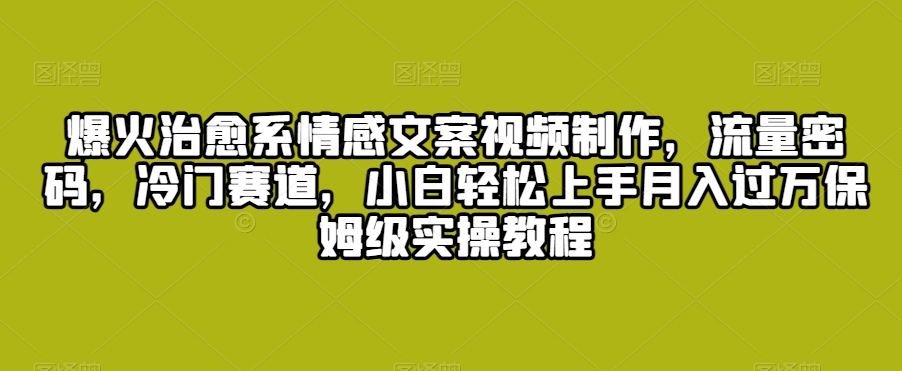 爆火治愈系情感文案视频制作，流量密码，冷门赛道，小白轻松上手月入过万保姆级实操教程-紫爵资源库