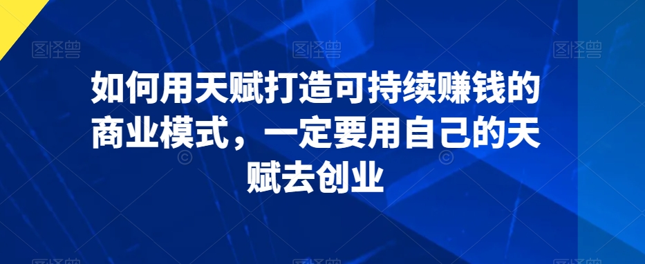 如何用天赋打造可持续赚钱的商业模式，一定要用自己的天赋去创业-紫爵资源库