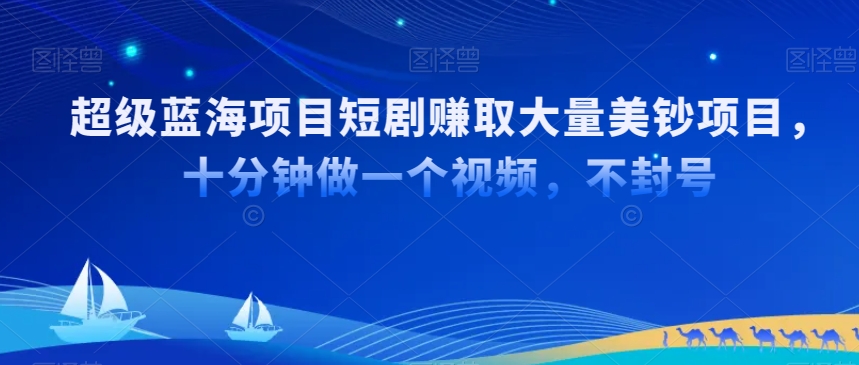 超级蓝海项目短剧赚取大量美钞项目，国内短剧出海tk赚美钞，十分钟做一个视频-紫爵资源库