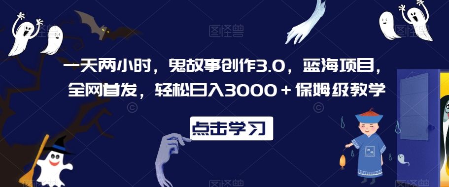 一天两小时，鬼故事创作3.0，蓝海项目，全网首发，轻松日入3000＋保姆级教学-紫爵资源库