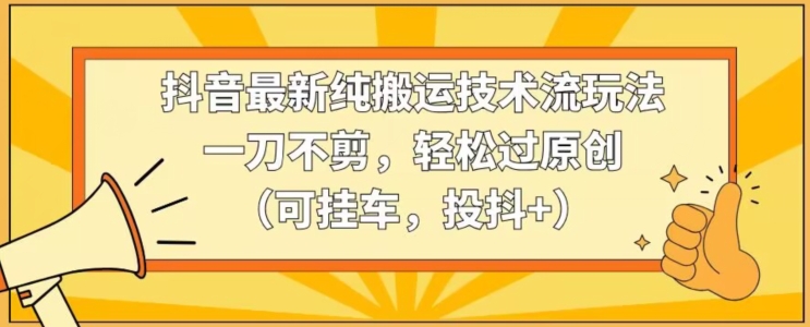 抖音最新纯搬运技术流玩法，一刀不剪，轻松过原创（可挂车，投抖+）-紫爵资源库