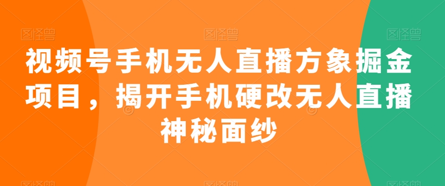 视频号手机无人直播方象掘金项目，揭开手机硬改无人直播神秘面纱-紫爵资源库