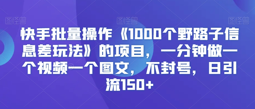 快手批量操作《1000个野路子信息差玩法》的项目，一分钟做一个视频一个图文，不封号，日引流150+-紫爵资源库