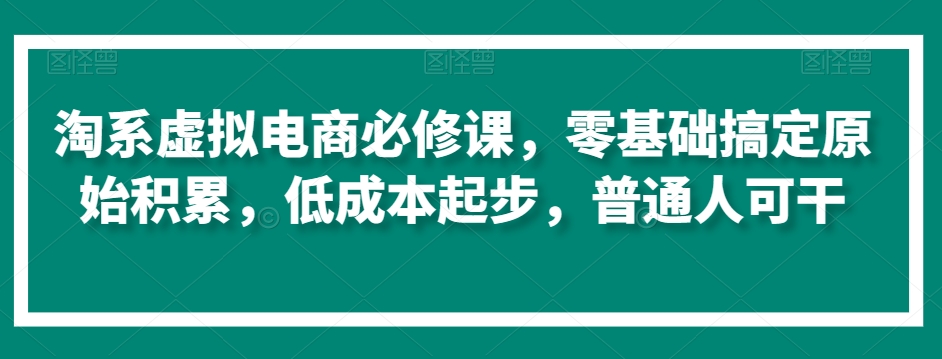 淘系虚拟电商必修课，零基础搞定原始积累，低成本起步，普通人可干-紫爵资源库