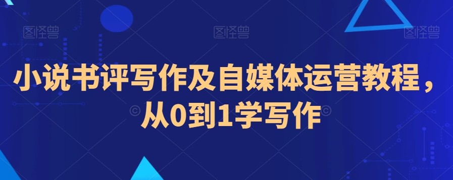 小说书评写作及自媒体运营教程，从0到1学写作-紫爵资源库