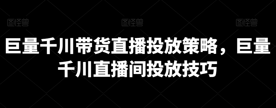 巨量千川带货直播投放策略，巨量千川直播间投放技巧-紫爵资源库