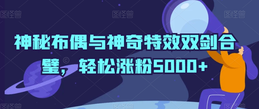 神秘布偶与神奇特效双剑合璧，轻松涨粉5000+-紫爵资源库