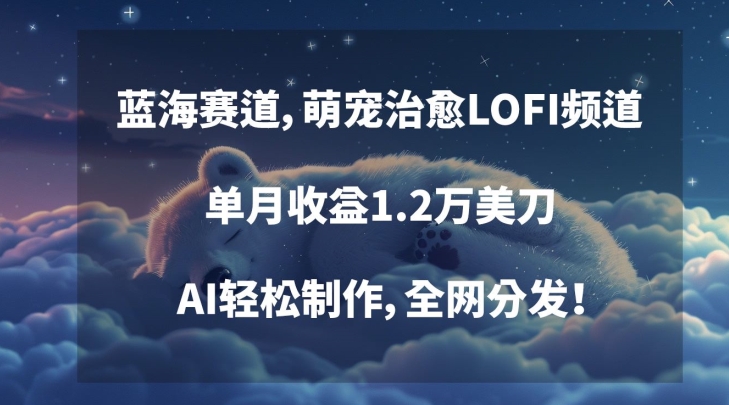 蓝海赛道，萌宠治愈LOFI频道，单月收益1.2万美刀，AI轻松制作，全网分发-紫爵资源库