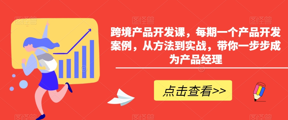 跨境产品开发课，每期一个产品开发案例，从方法到实战，带你一步步成为产品经理-紫爵资源库