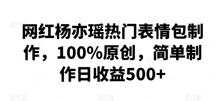 网红杨亦瑶热门表情包制作，100%原创，简单制作日收益500+-紫爵资源库