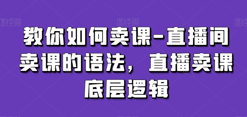 教你如何卖课-直播间卖课的语法，直播卖课底层逻辑-紫爵资源库