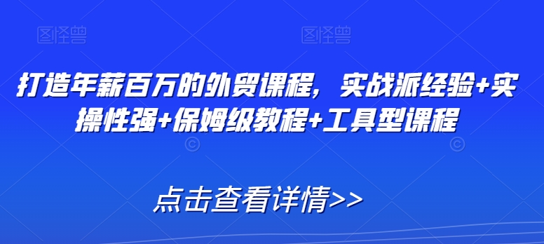 打造年薪百万的外贸课程，实战派经验+实操性强+保姆级教程+工具型课程-紫爵资源库