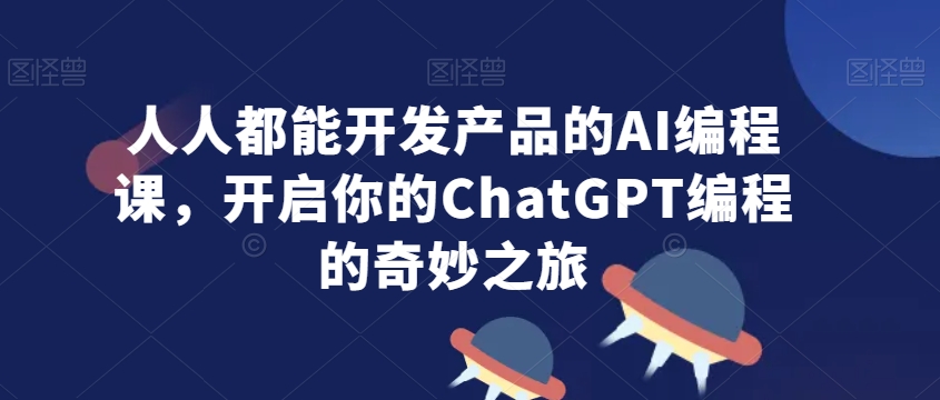 人人都能开发产品的AI编程课，开启你的ChatGPT编程的奇妙之旅-紫爵资源库