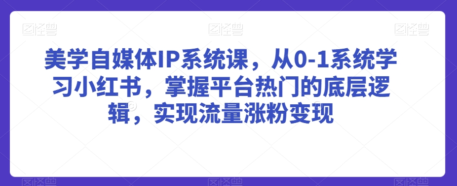 美学自媒体IP系统课，从0-1系统学习小红书，掌握平台热门的底层逻辑，实现流量涨粉变现-紫爵资源库