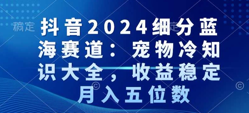 抖音2024细分蓝海赛道：宠物冷知识大全，收益稳定，月入五位数-紫爵资源库