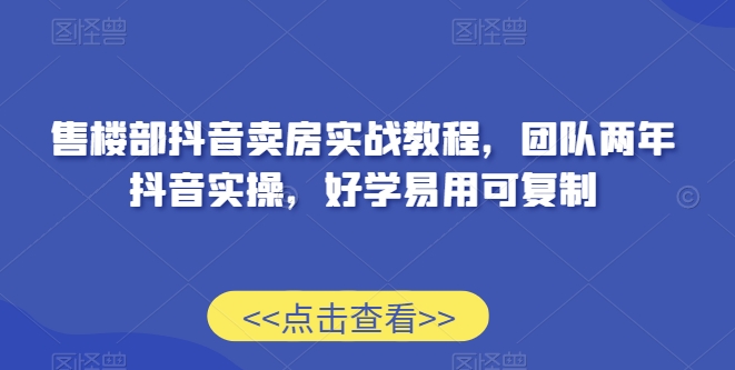 售楼部抖音卖房实战教程，团队两年抖音实操，好学易用可复制-紫爵资源库