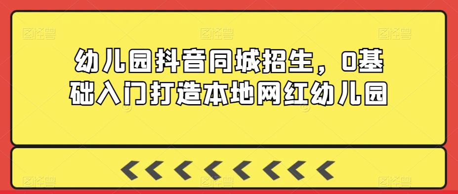 幼儿园抖音同城招生，0基础入门打造本地网红幼儿园-紫爵资源库