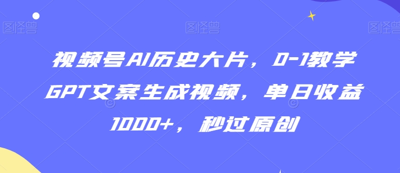 视频号AI历史大片，0-1教学GPT文案生成视频，单日收益1000+，秒过原创-紫爵资源库