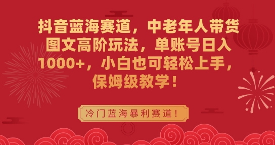 抖音蓝海赛道，中老年人带货图文高阶玩法，单账号日入1000+，小白也可轻松上手，保姆级教学-紫爵资源库