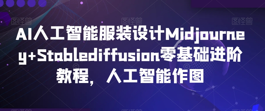 AI人工智能服装设计Midjourney+Stablediffusion零基础进阶教程，人工智能作图-紫爵资源库